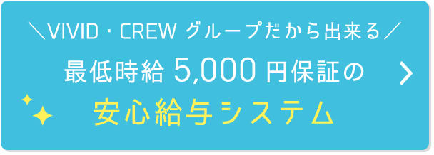 \VIVID・CREWグループだから出来る/ 最低時給5,000円保証の安心給与システム