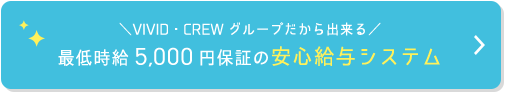 \VIVID・CREWグループだから出来る/ 最低時給5,000円保証の安心給与システム
